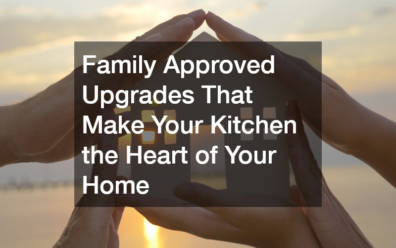 Family Approved Upgrades That Make Your Kitchen the Heart of Your Home